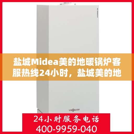 盐城Midea美的地暖锅炉客服热线24小时，盐城美的地暖锅炉全天候客服热线，贴心服务不打烊