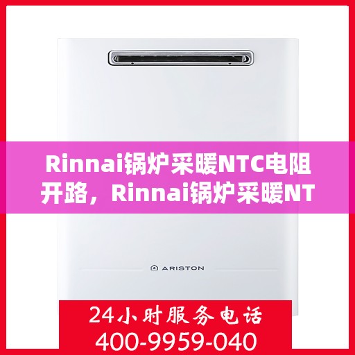 Rinnai锅炉采暖NTC电阻开路,Rinnai锅炉采暖NTC电阻开路故障解析与解决方案 Rinnai锅炉采暖NTC电阻开路,Rinnai锅炉采暖NTC电阻开路故障解析与解决方案