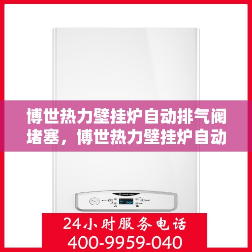 博世热力壁挂炉自动排气阀堵塞，博世热力壁挂炉自动排气阀堵塞问题及解决方案