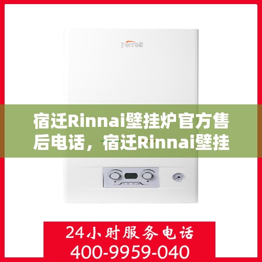 宿迁Rinnai壁挂炉官方售后电话，宿迁Rinnai壁挂炉售后电话官方服务热线及维修指南