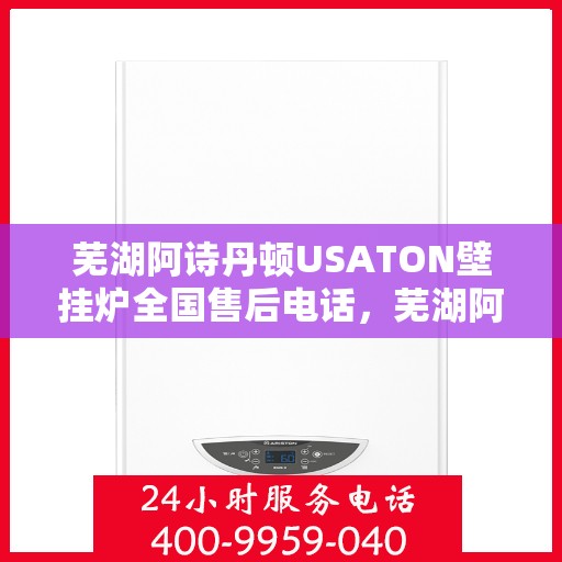 芜湖阿诗丹顿USATON壁挂炉全国售后电话，芜湖阿诗丹顿USATON壁挂炉售后服务热线及电话全攻略