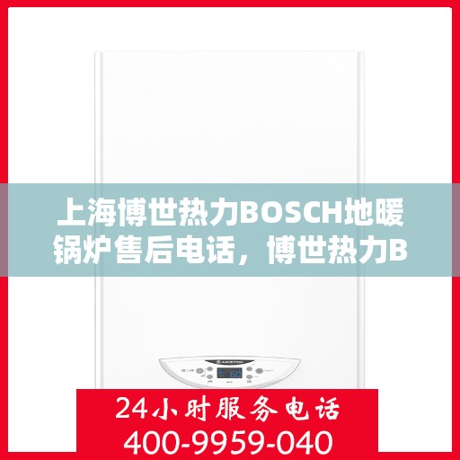 上海博世热力BOSCH地暖锅炉售后电话，博世热力BOSCH地暖锅炉上海售后专线支持服务电话