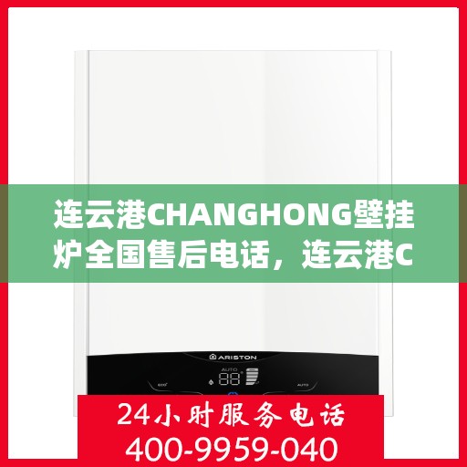 连云港CHANGHONG壁挂炉全国售后电话，连云港Changhong壁挂炉售后服务热线及电话支持指南