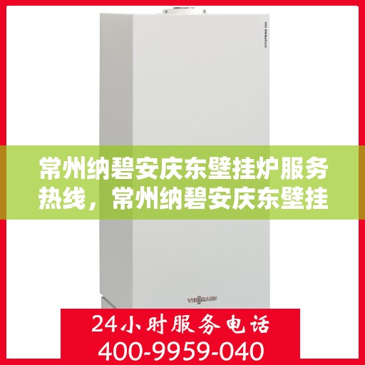 常州纳碧安庆东壁挂炉服务热线,常州纳碧安庆东壁挂炉服务热线,专业维修与安装,一站式解决方案 常州纳碧安庆东壁挂炉服务热线,常州纳碧安庆东壁挂炉服务热线,专业维修与安装,一站式解决方案