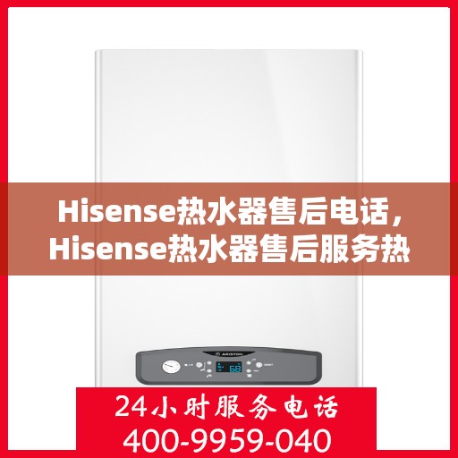 Hisense热水器售后电话，Hisense热水器售后服务热线及电话全攻略