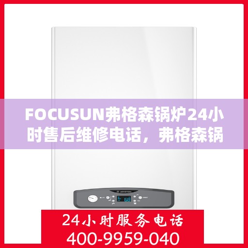 FOCUSUN弗格森锅炉24小时售后维修电话,弗格森锅炉全天候售后维修服务热线介绍 FOCUSUN弗格森锅炉24小时售后维修电话,弗格森锅炉全天候售后维修服务热线介绍
