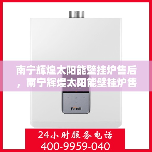南宁辉煌太阳能壁挂炉售后，南宁辉煌太阳能壁挂炉售后服务解析