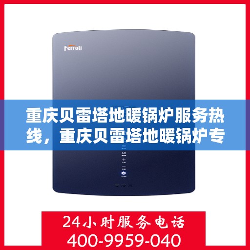 重庆贝雷塔地暖锅炉服务热线，重庆贝雷塔地暖锅炉专业维修服务热线及咨询热线