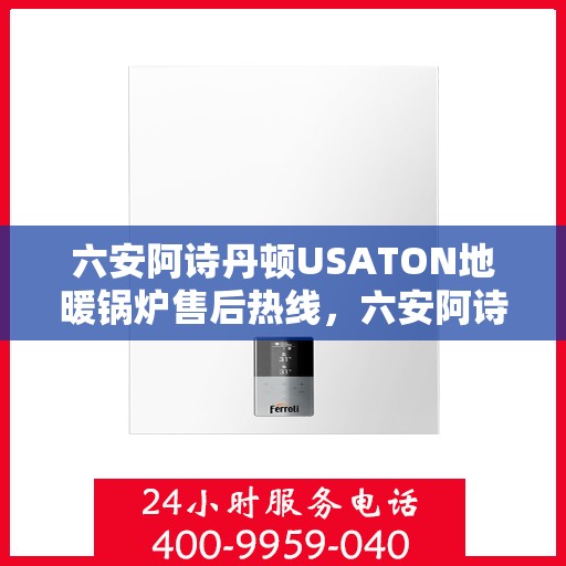六安阿诗丹顿USATON地暖锅炉售后热线，六安阿诗丹顿USATON地暖锅炉售后服务热线及支持详情