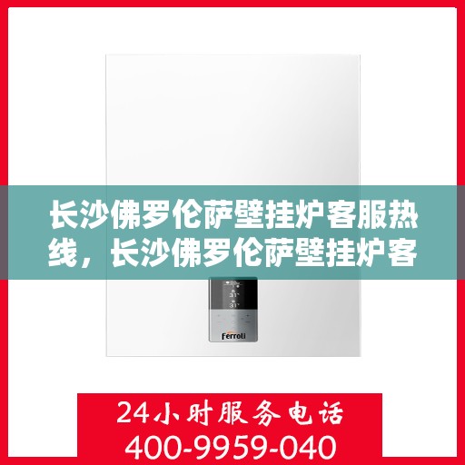 长沙佛罗伦萨壁挂炉客服热线，长沙佛罗伦萨壁挂炉客服热线，专业解答，贴心服务