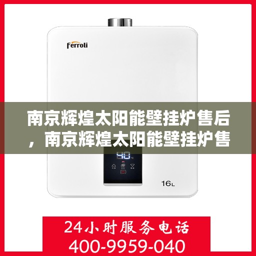 南京辉煌太阳能壁挂炉售后，南京辉煌太阳能壁挂炉售后服务解析