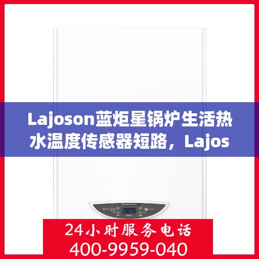 Lajoson蓝炬星锅炉生活热水温度传感器短路，Lajoson蓝炬星锅炉生活热水温度传感器短路问题解析与应对之道