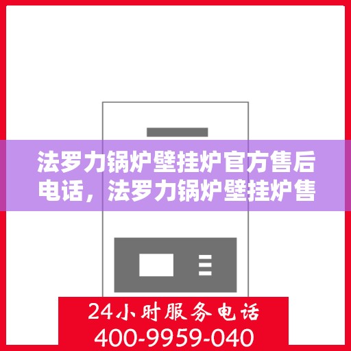 法罗力锅炉壁挂炉官方售后电话，法罗力锅炉壁挂炉售后服务热线及官方电话支持指南