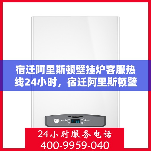 宿迁阿里斯顿壁挂炉客服热线24小时，宿迁阿里斯顿壁挂炉全天候客服热线支持