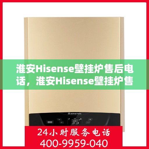 淮安Hisense壁挂炉售后电话，淮安Hisense壁挂炉售后服务热线及电话全攻略