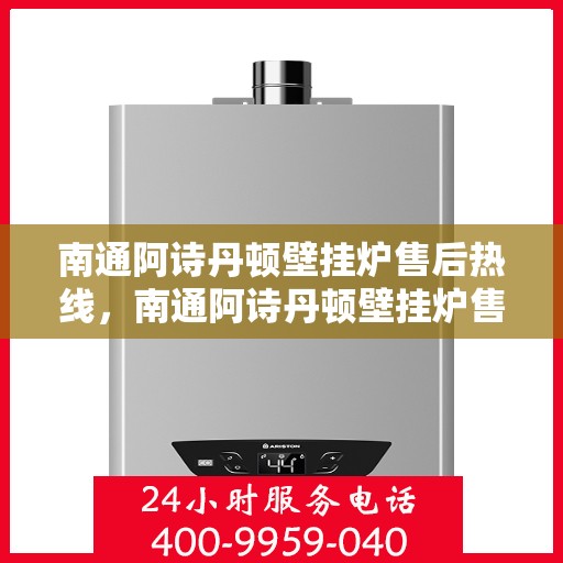 南通阿诗丹顿壁挂炉售后热线，南通阿诗丹顿壁挂炉售后服务热线及维修指南