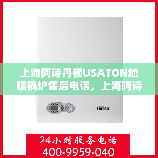 上海阿诗丹顿USATON地暖锅炉售后电话,上海阿诗丹顿USATON地暖锅炉售后服务热线及电话全攻略 上海阿诗丹顿USATON地暖锅炉售后电话,上海阿诗丹顿USATON地暖锅炉售后服务热线及电话全攻略