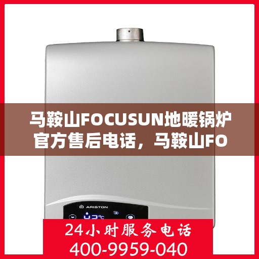 马鞍山FOCUSUN地暖锅炉官方售后电话,马鞍山FOCUSUN地暖锅炉官方售后电话及维修服务指南 马鞍山FOCUSUN地暖锅炉官方售后电话,马鞍山FOCUSUN地暖锅炉官方售后电话及维修服务指南