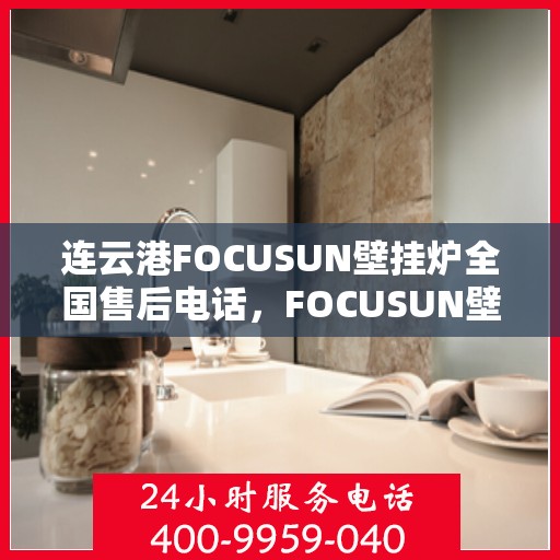 连云港FOCUSUN壁挂炉全国售后电话，FOCUSUN壁挂炉连云港全国售后热线公布
