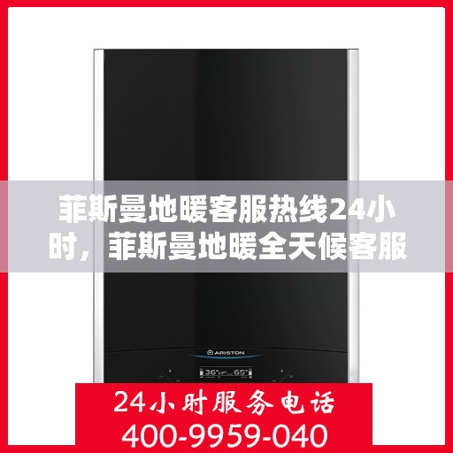 菲斯曼地暖客服热线24小时，菲斯曼地暖全天候客服热线，温暖无忧的贴心服务