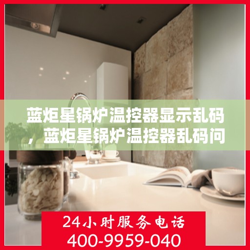 蓝炬星锅炉温控器显示乱码，蓝炬星锅炉温控器乱码问题解析