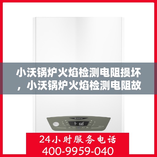 小沃锅炉火焰检测电阻损坏，小沃锅炉火焰检测电阻故障解析与应对之策