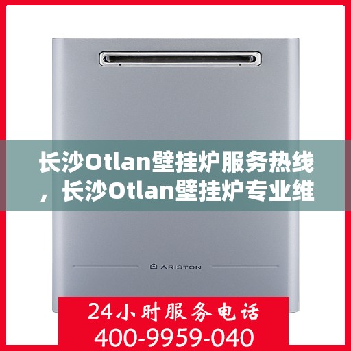 长沙Otlan壁挂炉服务热线，长沙Otlan壁挂炉专业维修服务热线