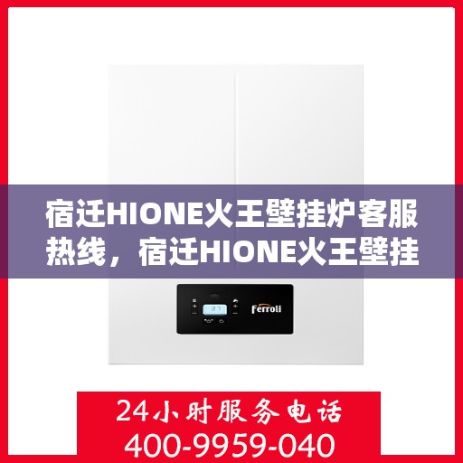 宿迁HIONE火王壁挂炉客服热线，宿迁HIONE火王壁挂炉客户服务热线及售后支持