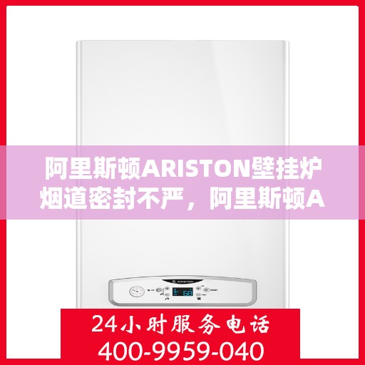 阿里斯顿ARISTON壁挂炉烟道密封不严,阿里斯顿ARISTON壁挂炉烟道密封问题解析 阿里斯顿ARISTON壁挂炉烟道密封不严,阿里斯顿ARISTON壁挂炉烟道密封问题解析