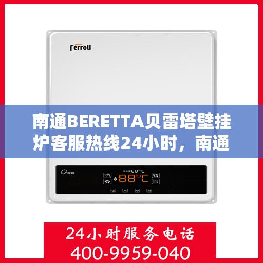 南通BERETTA贝雷塔壁挂炉客服热线24小时，南通贝雷塔壁挂炉全天候客服热线，贴心服务随时在线