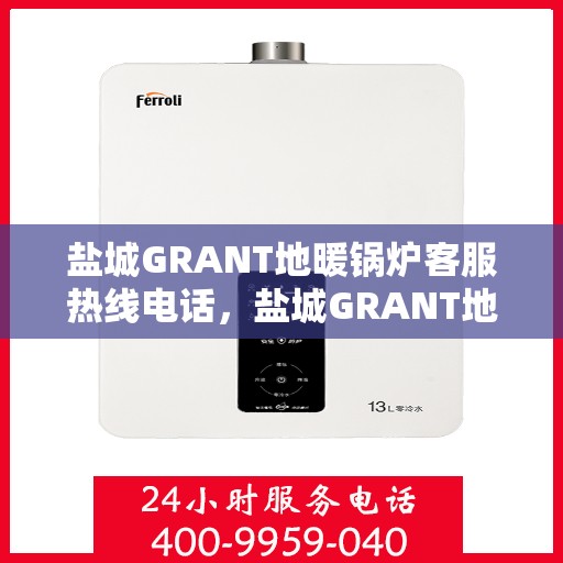 盐城GRANT地暖锅炉客服热线电话，盐城GRANT地暖锅炉客服热线电话，专业支持与高效服务的连接桥梁
