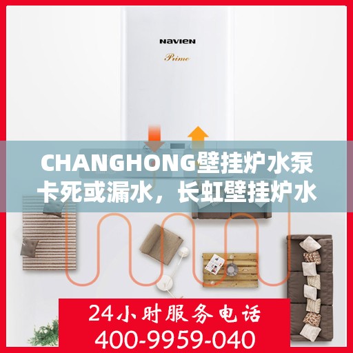 CHANGHONG壁挂炉水泵卡死或漏水，长虹壁挂炉水泵故障解析，卡死与漏水问题探讨