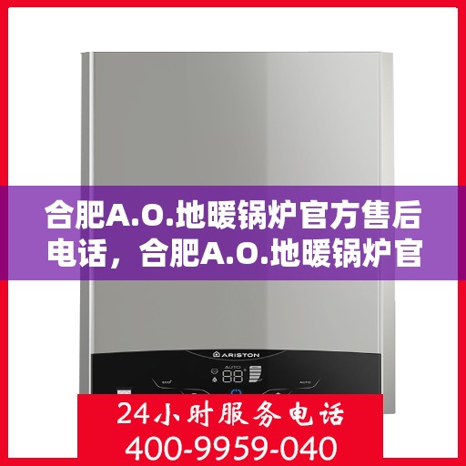 合肥A.O.地暖锅炉官方售后电话，合肥A.O.地暖锅炉官方售后电话及维修服务指南