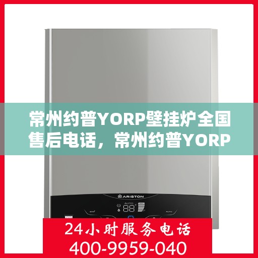 常州约普YORP壁挂炉全国售后电话，常州约普YORP壁挂炉售后服务热线及全国维修电话汇总