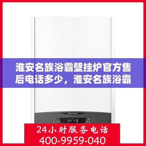 淮安名族浴霸壁挂炉官方售后电话多少，淮安名族浴霸壁挂炉官方售后电话查询指南