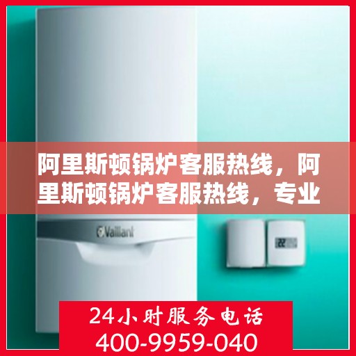 阿里斯顿锅炉客服热线，阿里斯顿锅炉客服热线，专业解答，贴心服务