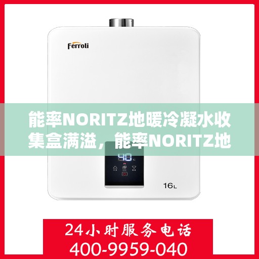 能率NORITZ地暖冷凝水收集盒满溢，能率NORITZ地暖冷凝水收集盒溢满问题及解决方案探讨