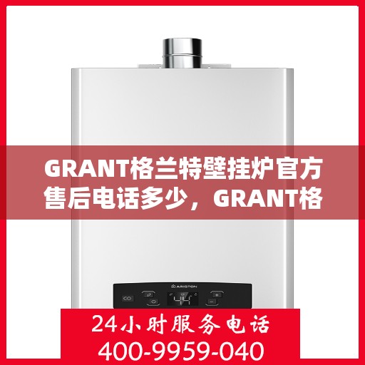 GRANT格兰特壁挂炉官方售后电话多少，GRANT格兰特壁挂炉售后服务电话及维修服务指南