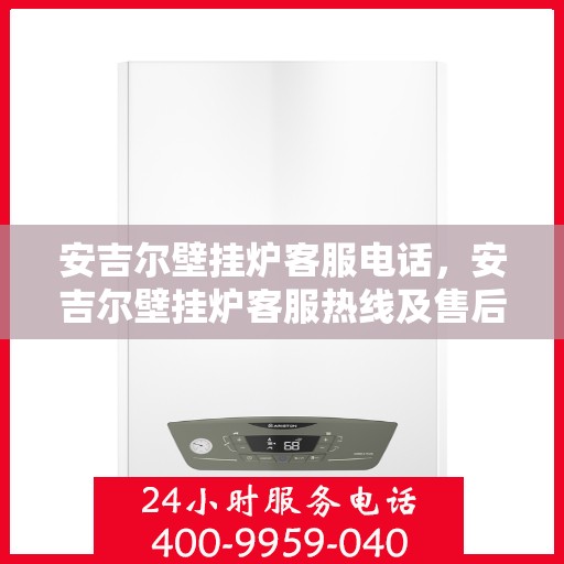 安吉尔壁挂炉客服电话，安吉尔壁挂炉客服热线及售后服务支持专线