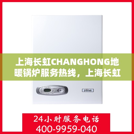 上海长虹CHANGHONG地暖锅炉服务热线，上海长虹CHANGHONG地暖锅炉服务热线，专业团队为您解答疑问，贴心呵护您的温暖生活。