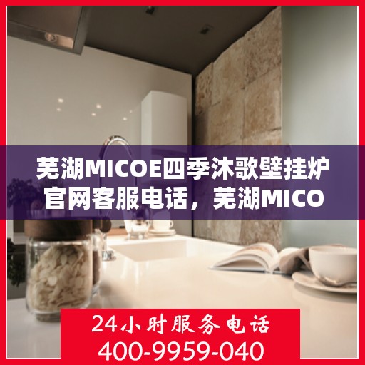 芜湖MICOE四季沐歌壁挂炉官网客服电话，芜湖MICOE四季沐歌壁挂炉官网客服热线咨询中心