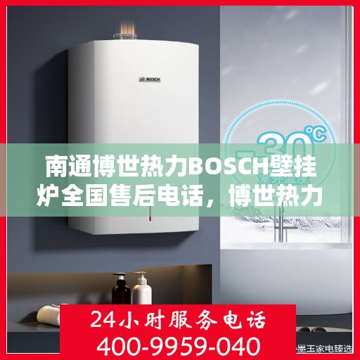 南通博世热力BOSCH壁挂炉全国售后电话，博世热力壁挂炉南通售后热线，专业服务，全天候响应