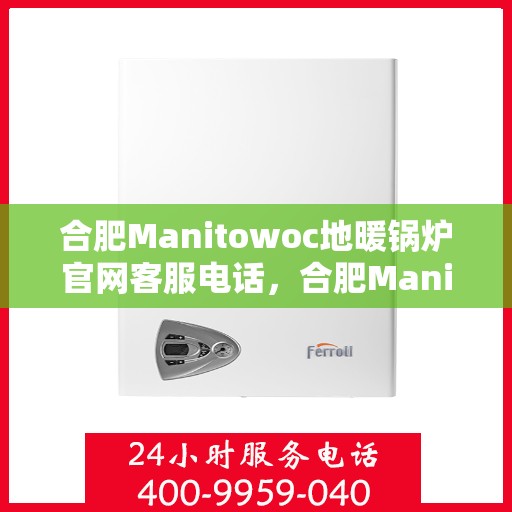 合肥Manitowoc地暖锅炉官网客服电话，合肥Manitowoc地暖锅炉官方客服热线及售后服务电话