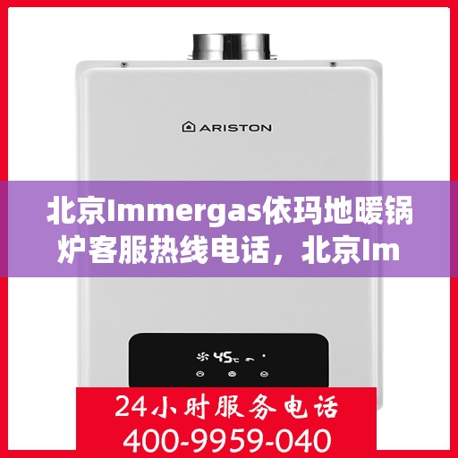 北京Immergas依玛地暖锅炉客服热线电话，北京Immergas依玛地暖锅炉客服热线电话——专业解答，温暖您的生活