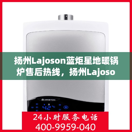 扬州Lajoson蓝炬星地暖锅炉售后热线，扬州Lajoson蓝炬星地暖锅炉售后服务热线及支持团队专业解答