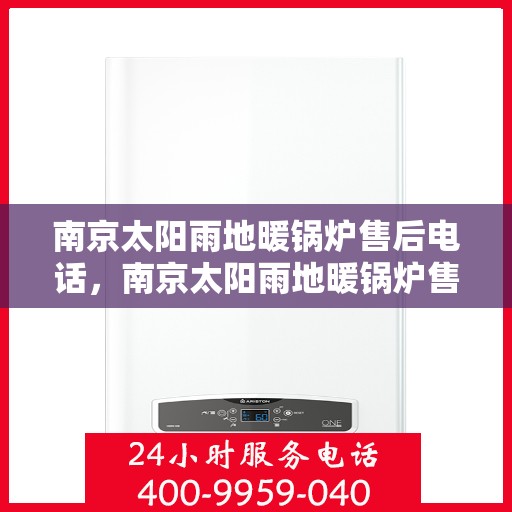 南京太阳雨地暖锅炉售后电话，南京太阳雨地暖锅炉售后服务热线及电话全解析