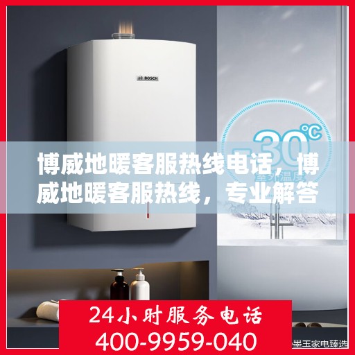 博威地暖客服热线电话，博威地暖客服热线，专业解答，温暖您的每一个冬天