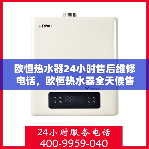 欧恒热水器24小时售后维修电话，欧恒热水器全天候售后维修服务热线