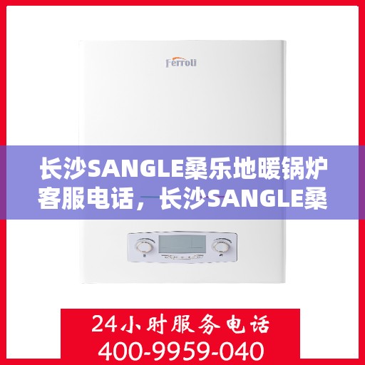 长沙SANGLE桑乐地暖锅炉客服电话，长沙SANGLE桑乐地暖锅炉客服热线查询指南