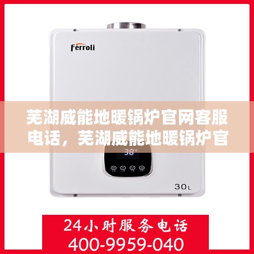 芜湖威能地暖锅炉官网客服电话，芜湖威能地暖锅炉官方客服热线及售后服务电话